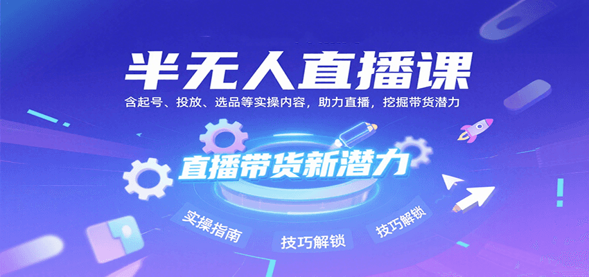 半无人直播课：含起号、投放、选品等实操内容，挖掘直播带货潜力（更新8月）-领学通
