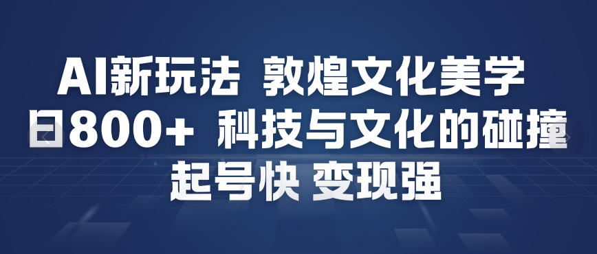 AI新玩法，敦煌文化美学，科技与文化的碰撞，起号快变现强-领学通