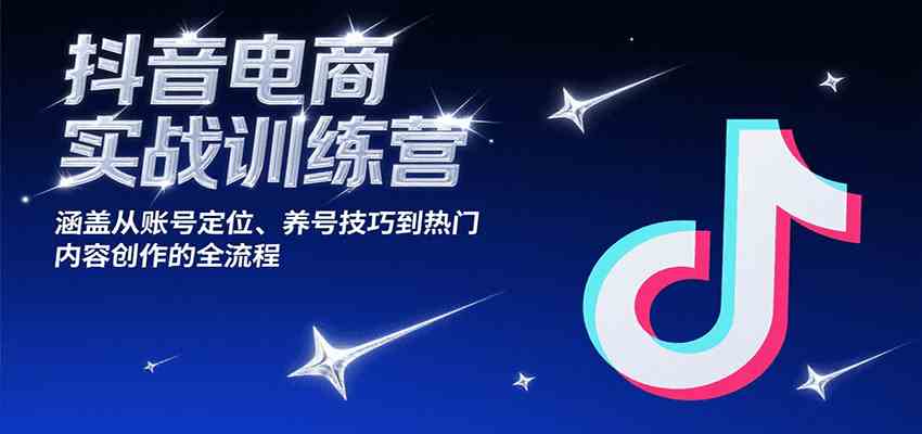 抖音电商实战训练营，涵盖从账号定位、养号技巧到热门内容创作的全流程-领学通