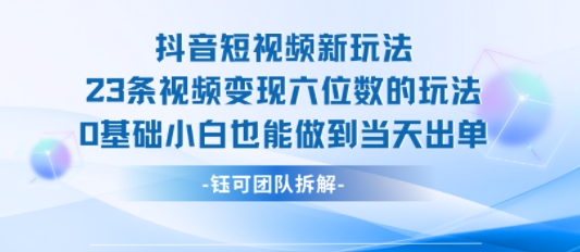 抖音短视频新玩法，23条视频变现六位数，0基础小白也能做到当天出单-领学通