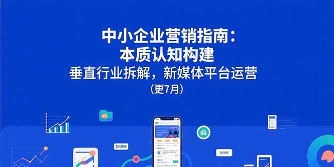 （15501期）中小企业营销指南：本质认知构建，垂直行业拆解，新媒体平台运营(更7月)-领学通