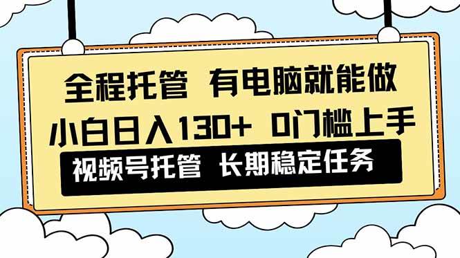 (16652期)全程托管 解放双手,小白日入130+,视频号 0门槛上手实操-领学通