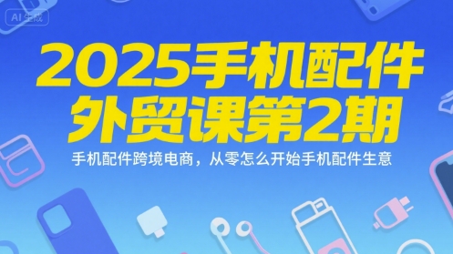 2025手机配件外贸课第2期，手机配件跨境电商，从零怎么开始手机配件生意-领学通