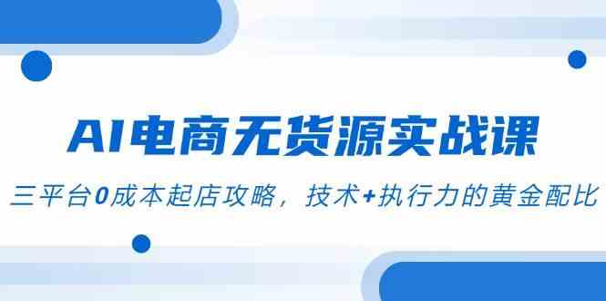 AI电商无货源实战课，三平台0成本起店攻略，技术+执行力的黄金配比-领学通