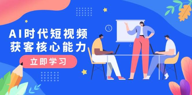 AI时代短视频获客核心课程，三大必备技能解析，认知升级关键要点-领学通