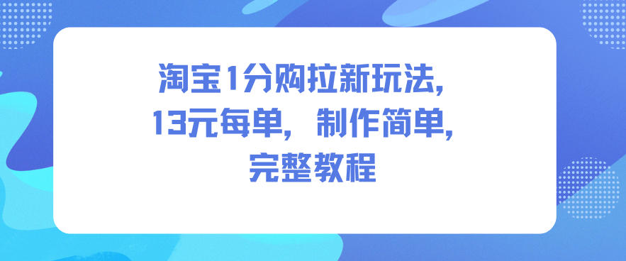 淘宝1分购拉新玩法,13米每单,制作简单,完整教程-领学通