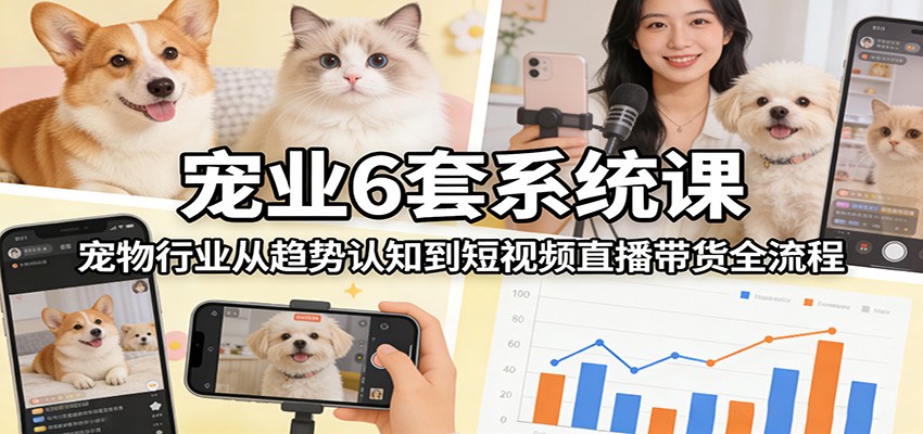 宠业6套系统课:宠物行业从趋势认知到短视频直播带货全流程-领学通