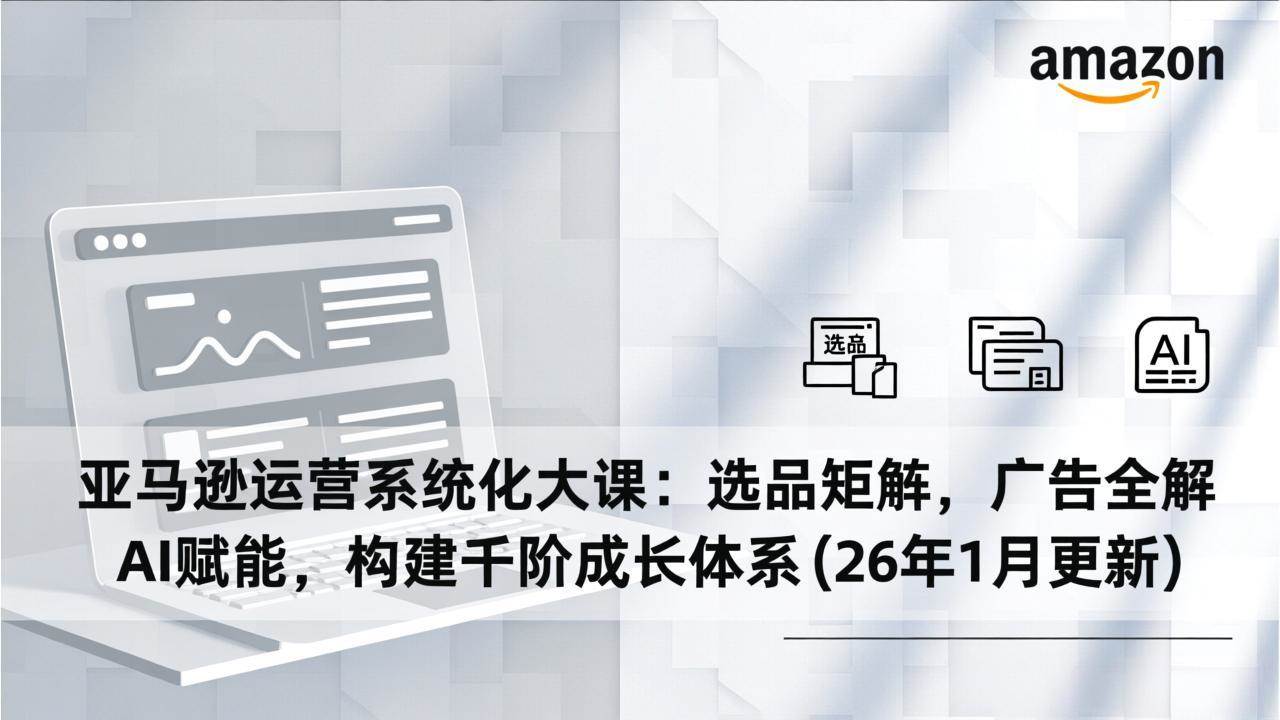 （17103期）亚马逊运营系统化大课：选品矩阵，广告全解，AI赋能，构建千阶成长体系(26年1月更新)-领学通
