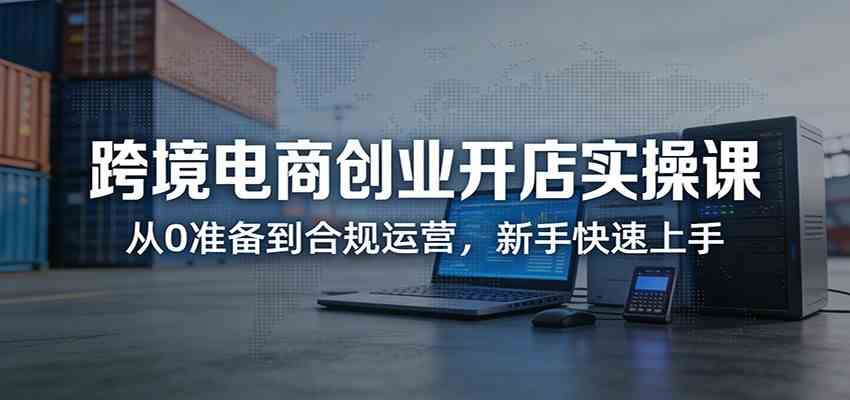 跨境电商创业开店实操课：从0准备到合规运营，新手快速上手-领学通