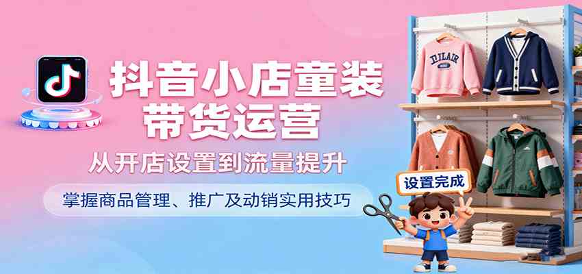 抖音小店童装带货运营，从开店设置到流量提升，掌握商品管理、推广及动销实用技巧-领学通