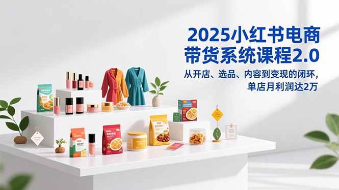 （16880期）2025小红书电商带货系统课程2.0，从开店、选品、内容到变现的闭环，单店月利润达2万-领学通