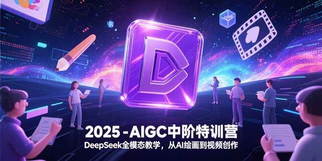 （15224期）2025-AIGC中阶特训营，DeepSeek全模态教学，从AI绘画到视频创作-领学通