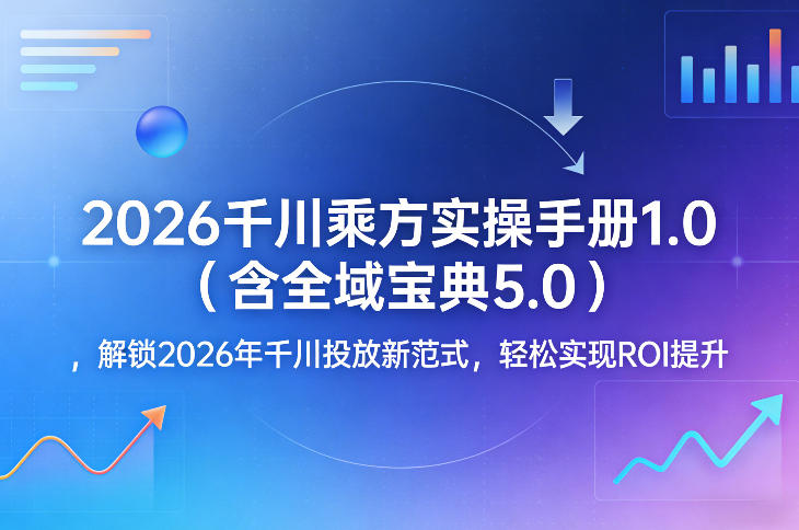 2026千川乘方实操手册1.0（含全域宝典5.0），解锁2026年千川投放新范式，轻松实现ROI提升-领学通