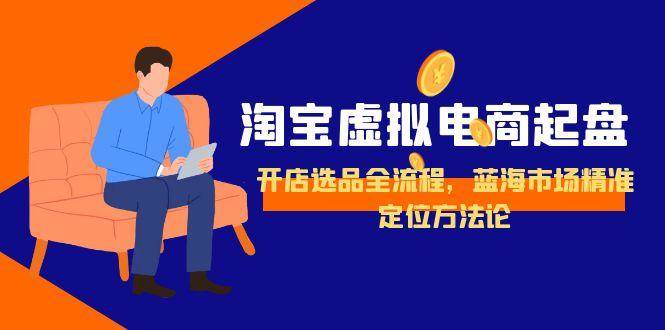 （15159期）淘宝虚拟电商起盘，开店选品全流程，蓝海市场精准定位方法论-领学通