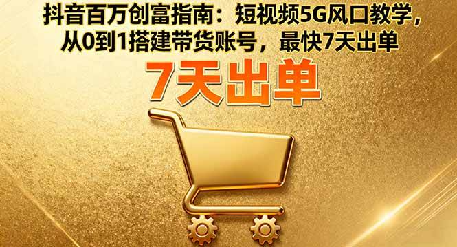 (16150期)抖音百万创富指南:短视频5G风口教学,从0到1搭建带货账号,最快7天出单-领学通