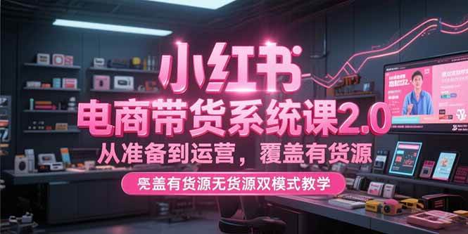 （15258期）小红书电商带货系统课2.0，从准备到运营，覆盖有货源无货源双模式教学-领学通