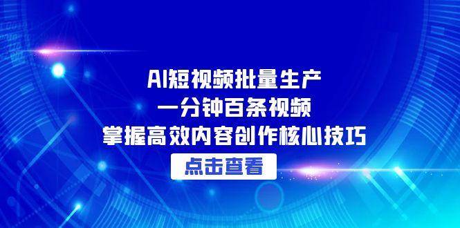 （15025期）AI短视频批量生产：一分钟百条视频，掌握高效内容创作核心技巧-领学通