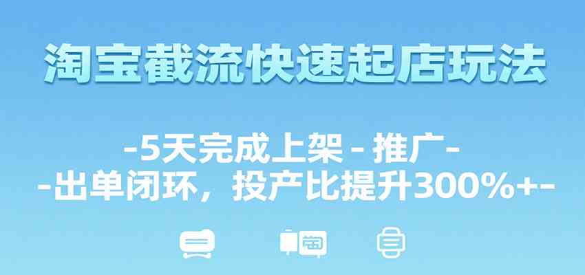 淘宝截流快速起店玩法，5天完成上架-推广-出单闭环，投产比提升300%+-领学通