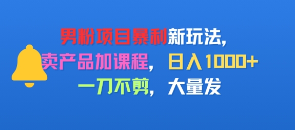 男粉项目新玩法，卖产品加课程，日入1k+暴利成本低，一刀不剪，大量发-领学通