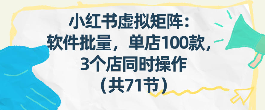 小红书虚拟矩阵：软件批量发笔记，单店100款，3个店同时操作（共71节）-领学通