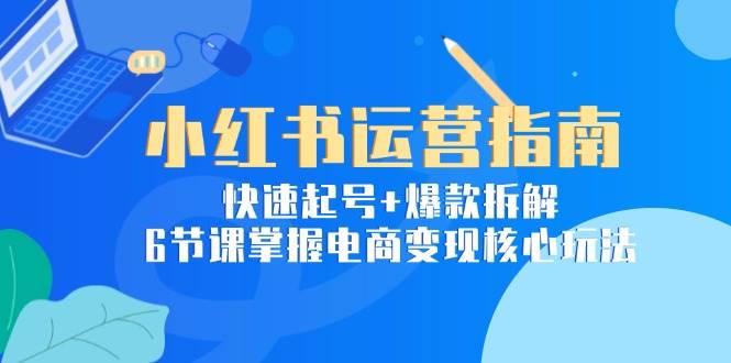 小红书运营指南：快速起号+爆款拆解，6节课掌握电商变现核心玩法-领学通
