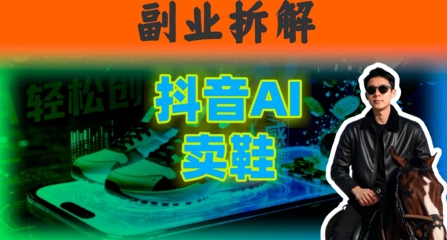 副业拆解:抖音AI卖鞋,不出镜不剪辑,他靠这个月入20个-领学通