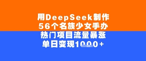 用DeepSeek制作56个名族少女手办，单日变现几张，热门项目流量暴涨-领学通