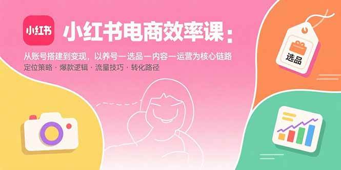 （15838期）小红书电商效率课：从账号搭建到变现，以养号-选品-内容-运营为核心链路-领学通