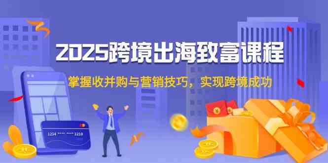 2025跨境出海致富课程，掌握收并购与营销技巧，实现跨境成功-领学通
