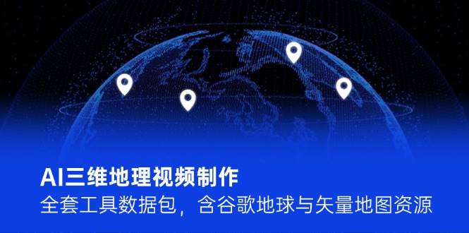 AI三维地理视频制作，全套工具数据包，含谷歌地球与矢量地图资源-领学通
