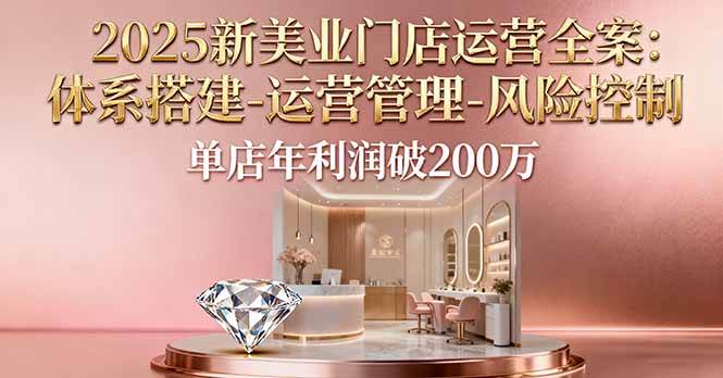 (16216期)2025新美业门店运营全案:体系搭建-运营管理-风险控制,单店年利润破200万-领学通