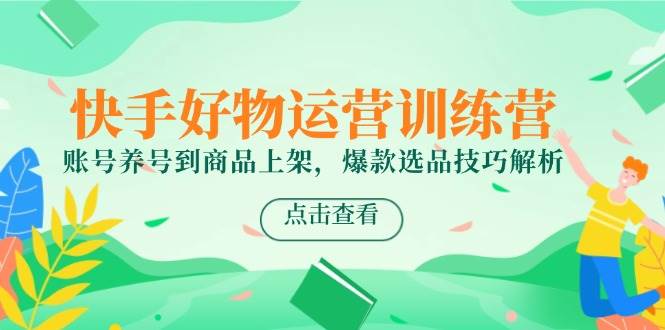 快手好物运营训练营，账号养号到商品上架，爆款选品技巧解析-领学通