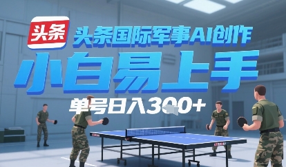 今日头条国际军事AI写作，单号每天轻松3张+-领学通