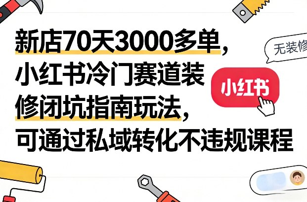 新店70天3000多单，小红书冷门赛道装修闭坑指南玩法，可通过私域转化不违规课程-领学通