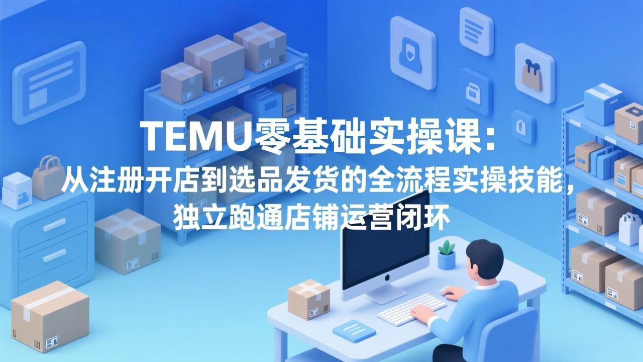 （17568期）TEMU零基础实操课：从注册开店到选品发货的全流程实操技能，独立跑通店铺运营闭环-领学通