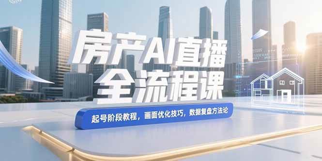 （15363期）房产AI直播全流程课，起号阶段教程，画面优化技巧，数据复盘方法论-领学通