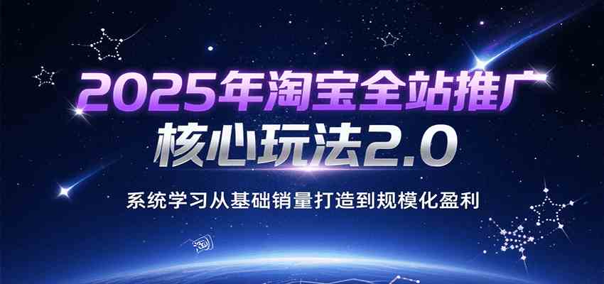 2025年淘宝全站推广核心玩法2.0，系统学习从基础销量打造到规模化盈利-领学通