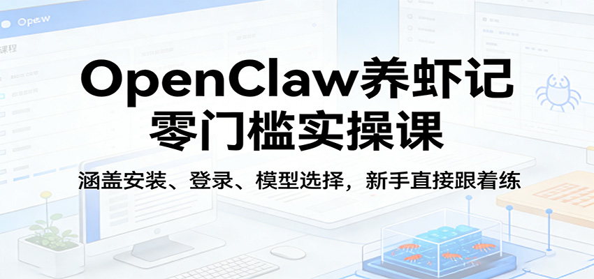 OpenClaw养虾记零门槛实操课:涵盖安装、登录、模型选择,新手直接跟着练(更新)-领学通