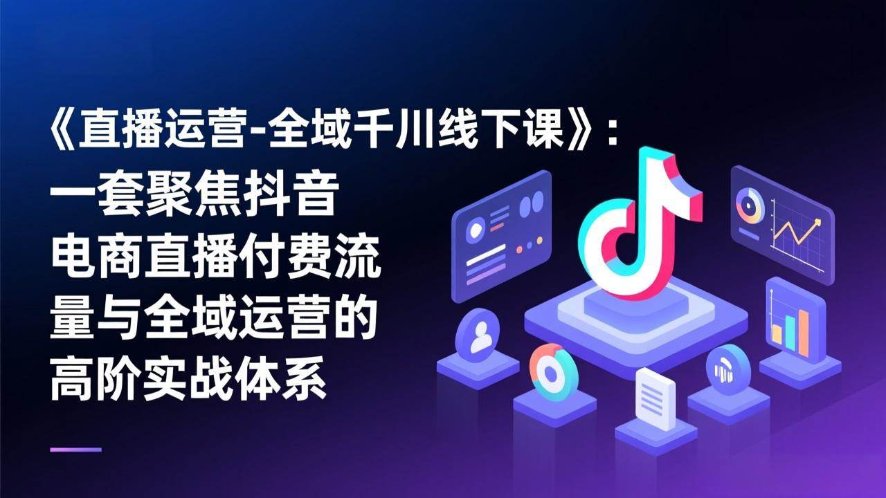 (17344期)《直播运营-全域千川线下课》:一套聚焦抖音电商直播付费流量与全域运营的高阶实战体系-领学通