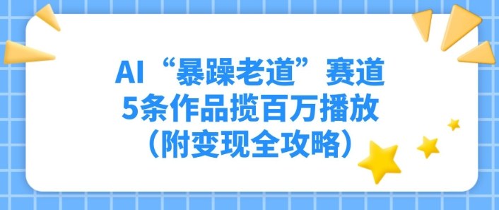 AI“暴躁老道”赛道,5条作品揽百万播放(附变现全攻略)-领学通