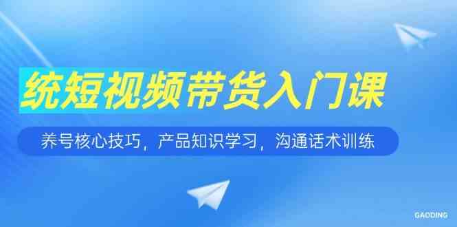 短视频带货入门课，养号核心技巧，产品知识学习，沟通话术训练-领学通