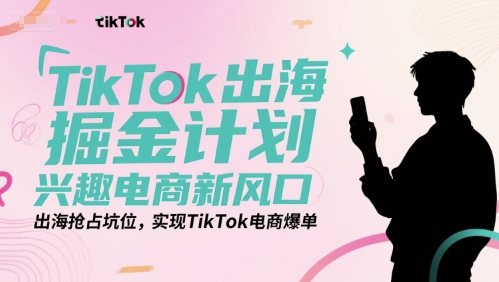 TikTok出海掘金计划，兴趣电商新风口，出海抢占坑位，实现TikTok电商爆单-领学通