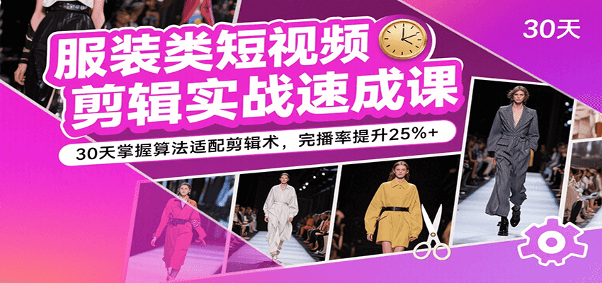 服装类短视频剪辑实战速成课，30天掌握算法适配剪辑术，完播率提升25%+-领学通