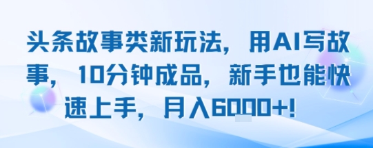 头条故事类新玩法，用AI写故事，10分钟成品，新手也能快速上手，月入6k+-领学通