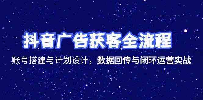 抖音广告获客全流程，账号搭建与计划设计，数据回传与闭环运营实战-领学通