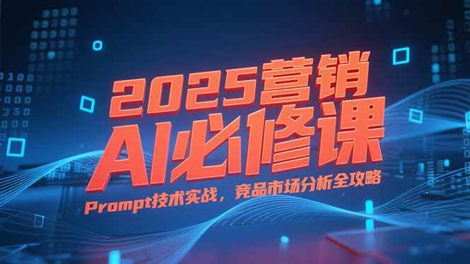 （15306期）2025营销AI必修课，业务拆解逻辑，Prompt技术实战，竞品市场分析全攻略-领学通