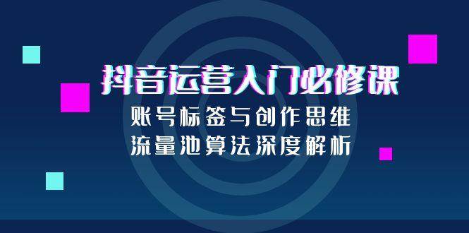 抖音运营入门必修课，账号标签与创作思维，流量池算法深度解析-领学通