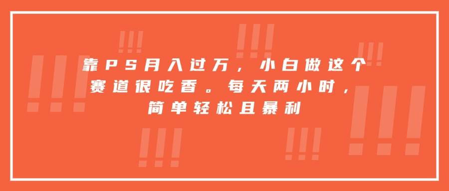 （15764期）靠PS月入过万，小白做这个赛道很吃香。每天两小时，简单轻松且暴利-领学通