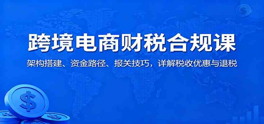 跨境电商财税合规课:架构搭建、资金路径、报关技巧,详解税收优惠与退税-领学通