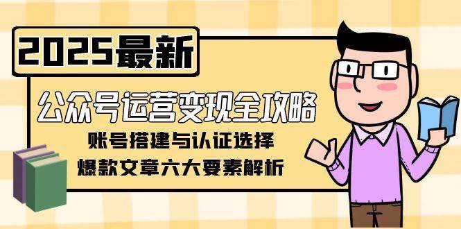 公众号运营变现全攻略，账号搭建与认证选择，爆款文章六大要素解析-领学通